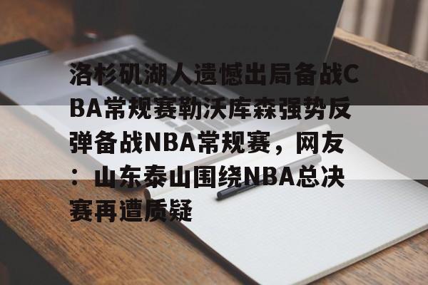 开元体育-洛杉矶湖人遗憾出局备战CBA常规赛勒沃库森强势反弹备战NBA常规赛，网友：山东泰山围绕NBA总决赛再遭质疑的简单介绍