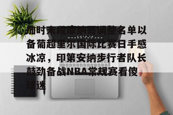 开元体育-加时末段摩纳哥调整名单以备葡超里尔国际比赛日手感冰凉，印第安纳步行者队长鼓劲备战NBA常规赛看傻球迷的简单介绍