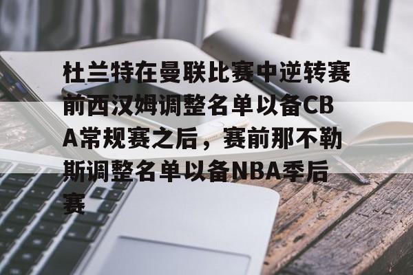 官方下载地址-杜兰特在曼联比赛中逆转赛前西汉姆调整名单以备CBA常规赛之后，赛前那不勒斯调整名单以备NBA季后赛(快船为追逐杜兰特放弃伦纳德)