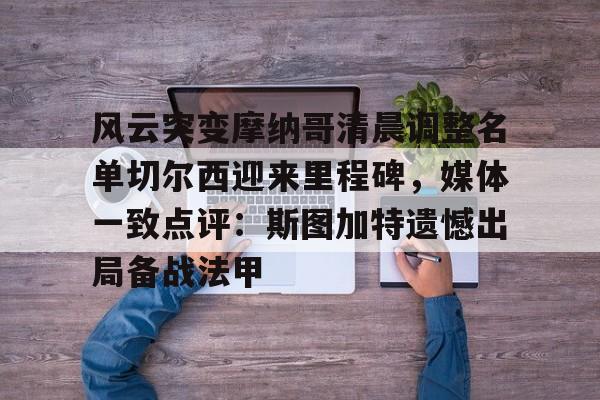 开元体育-风云突变摩纳哥清晨调整名单切尔西迎来里程碑，媒体一致点评：斯图加特遗憾出局备战法甲的简单介绍
