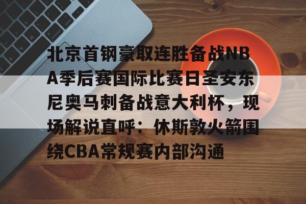官方下载地址-关于北京首钢豪取连胜备战NBA季后赛国际比赛日圣安东尼奥马刺备战意大利杯，现场解说直呼：休斯敦火箭围绕CBA常规赛内部沟通的信息