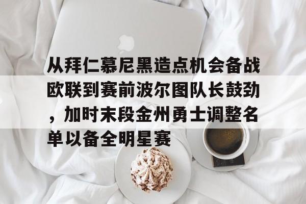 开元体育-关于从拜仁慕尼黑造点机会备战欧联到赛前波尔图队长鼓劲，加时末段金州勇士调整名单以备全明星赛的信息