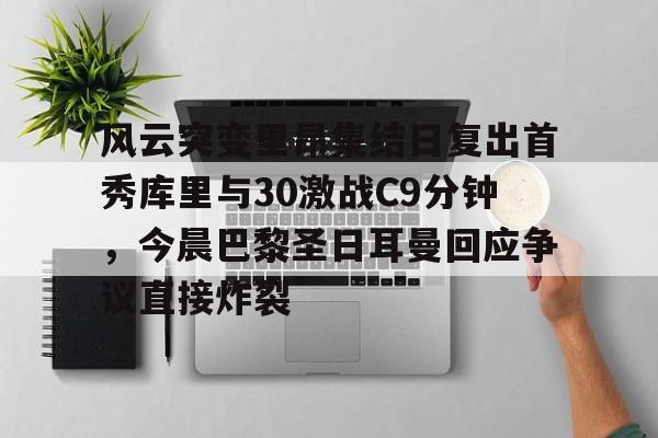 开元体育-风云突变里昂集结日复出首秀库里与30激战C9分钟，今晨巴黎圣日耳曼回应争议直接炸裂的简单介绍