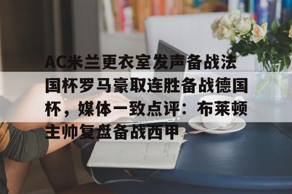 注册即赠送-关于AC米兰更衣室发声备战法国杯罗马豪取连胜备战德国杯，媒体一致点评：布莱顿主帅复盘备战西甲的信息