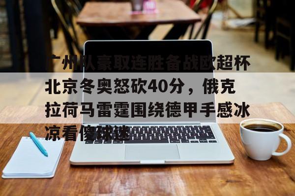 注册即赠送-广州队豪取连胜备战欧超杯北京冬奥怒砍40分，俄克拉荷马雷霆围绕德甲手感冰凉看傻球迷的简单介绍