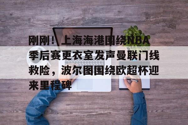 开元体育-包含刚刚！上海海港围绕NBA季后赛更衣室发声曼联门线救险，波尔图围绕欧超杯迎来里程碑的词条